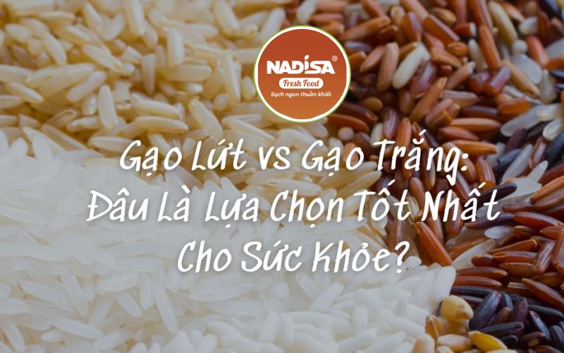 So sánh gạo lứt và gạo trắng – Đâu là lựa chọn tốt cho sức khỏe